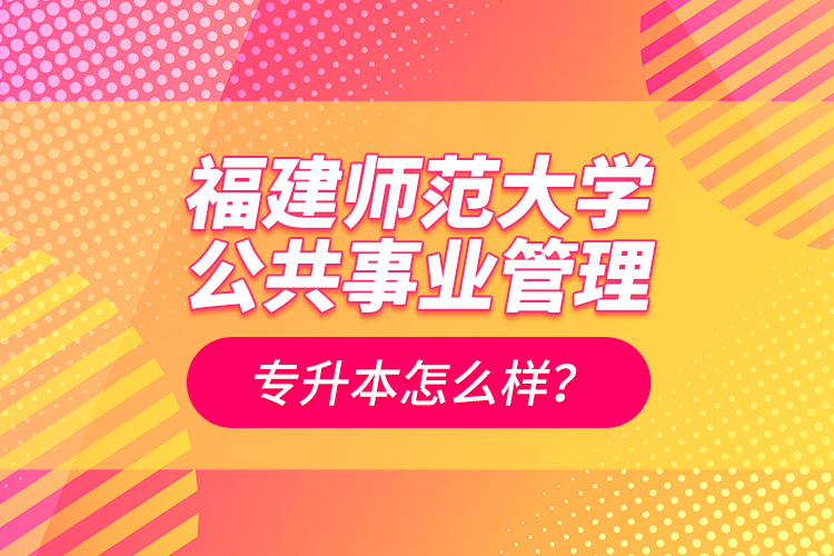 福建師范大學公共事業(yè)管理專升本怎么樣？