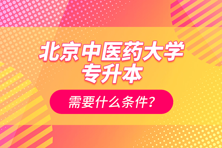 北京中醫(yī)藥大學(xué)專升本需要什么條件？