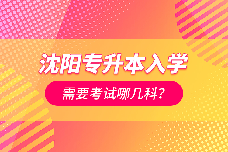 沈陽(yáng)專升本入學(xué)需要考試哪幾科？