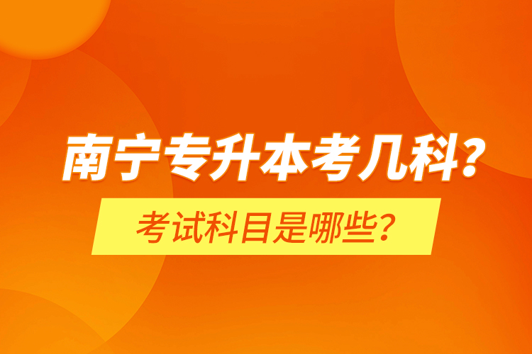南寧專升本考幾科？考試科目是哪些？