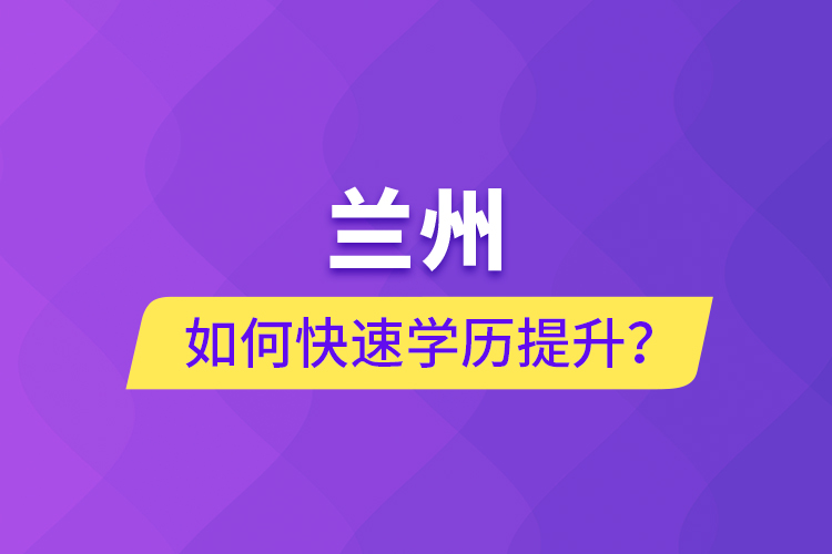 蘭州如何快速學歷提升？