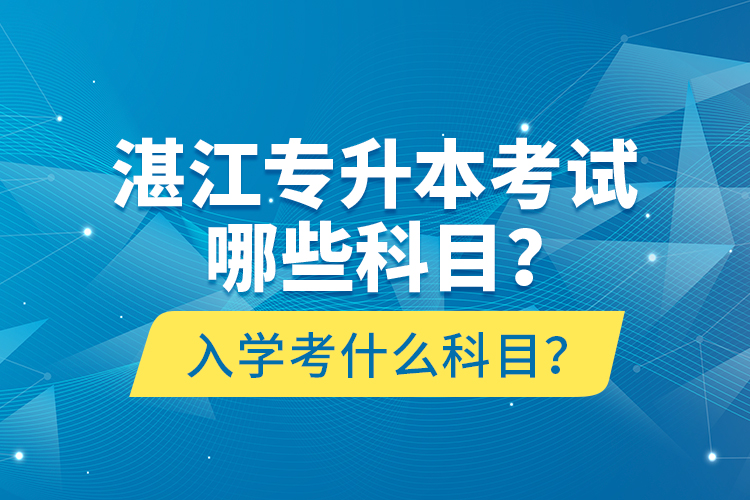 湛江專升本考試哪些科目？入學(xué)考什么科目？