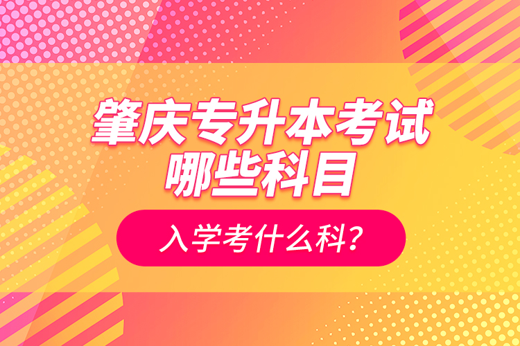 肇慶專升本考試哪些科目？入學(xué)考什么科？