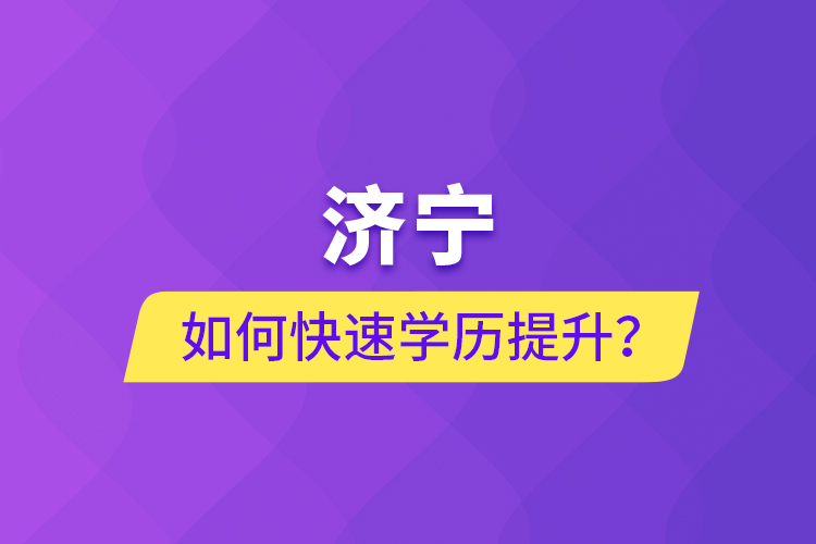 濟寧如何快速提升學歷？
