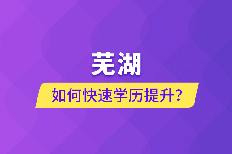 蕪湖如何快速提升學(xué)歷？