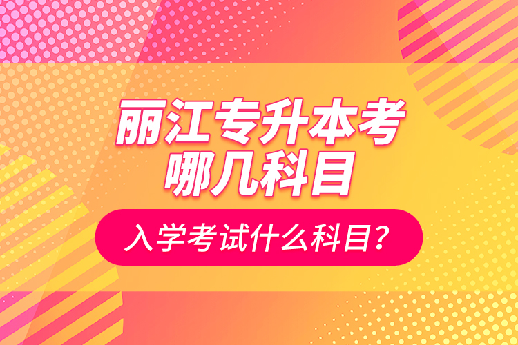 麗江專升本考哪幾科目？入學(xué)考試什么科目？