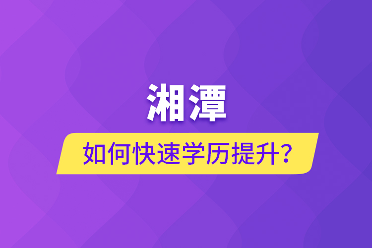 湘潭如何快速提升學(xué)歷？
