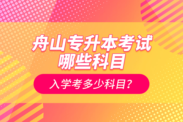 舟山專升本考試哪些科目？入學考多少科目？
