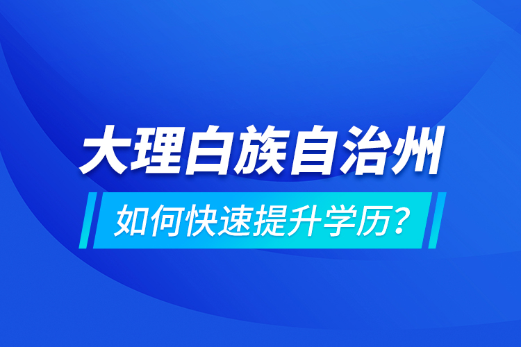 大理白族自治州如何快速提升學(xué)歷？