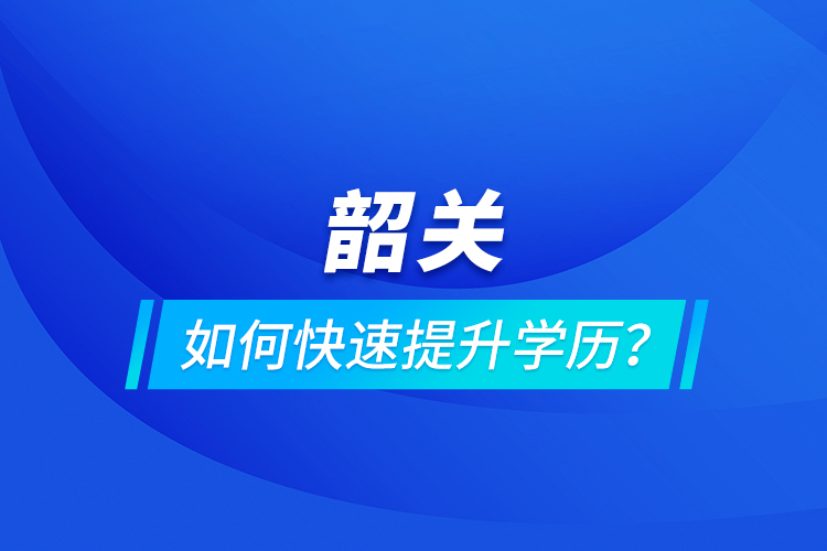 韶關(guān)如何快速提升學(xué)歷？
