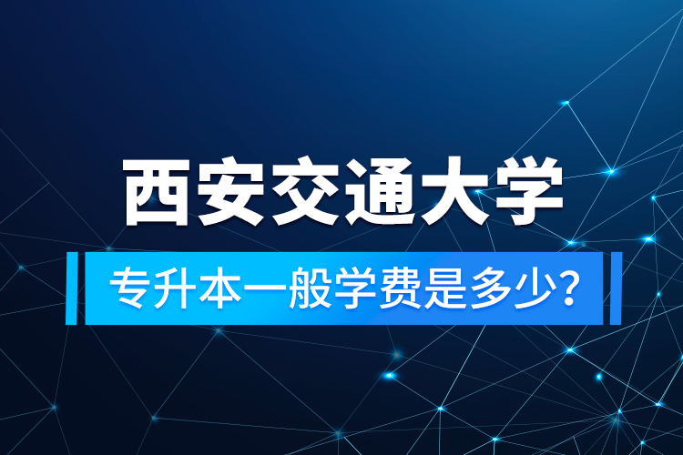 西安交通大學(xué)專升本一般學(xué)費(fèi)是多少？