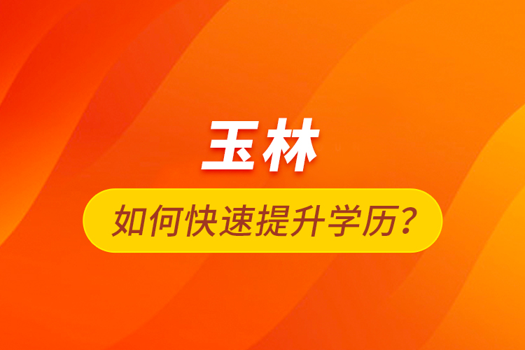 玉林如何快速提升學(xué)歷？