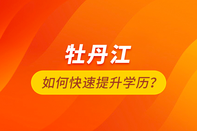 牡丹江如何快速提升學(xué)歷？