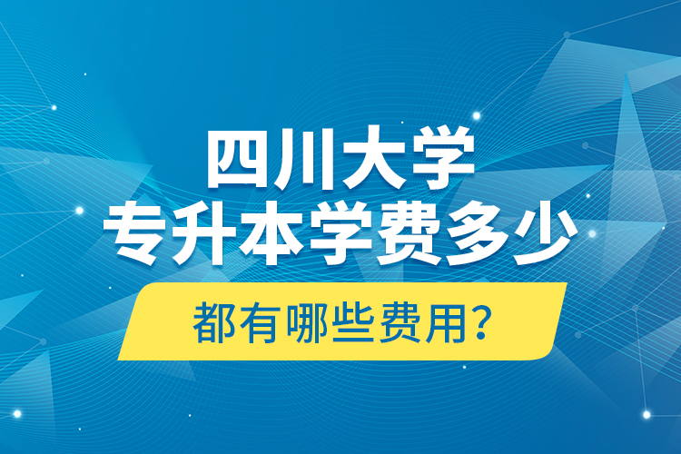 四川大學(xué)專升本學(xué)費(fèi)多少？都有哪些費(fèi)用？