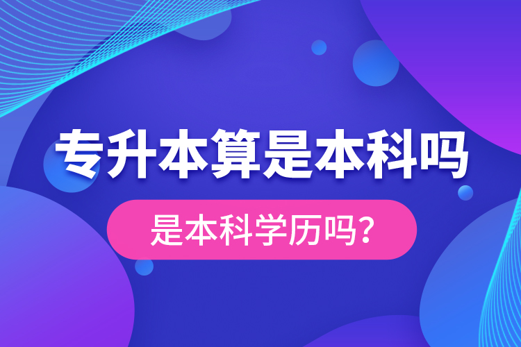 專升本算是本科嗎？是本科學(xué)歷嗎？