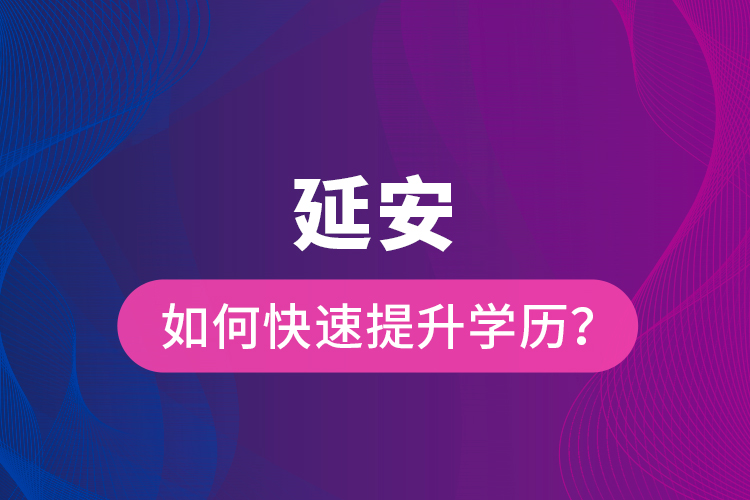 延安如何快速提升學(xué)歷？