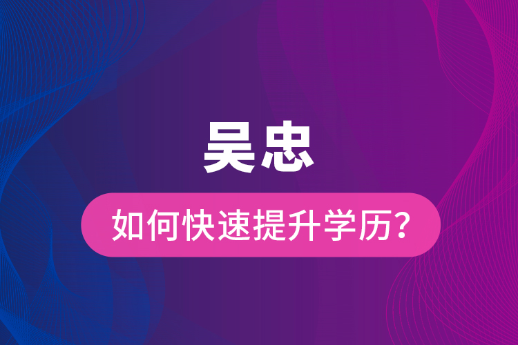 吳忠如何快速提升學(xué)歷？