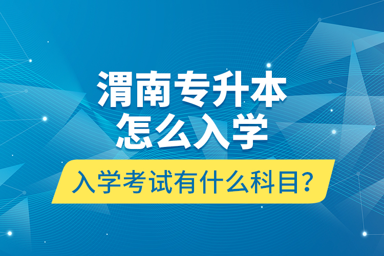 渭南專升本怎么入學(xué)？入學(xué)考試有什么科目？