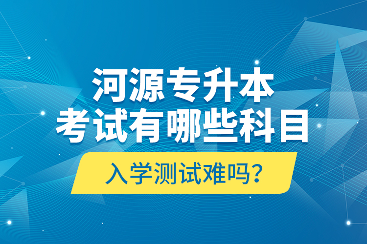 河源專升本考試有哪些科目？入學(xué)測試難嗎？