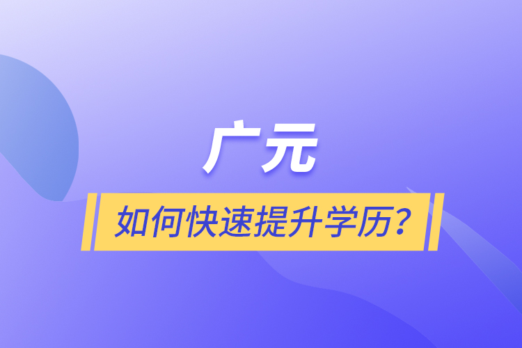 廣元如何快速提升學歷？