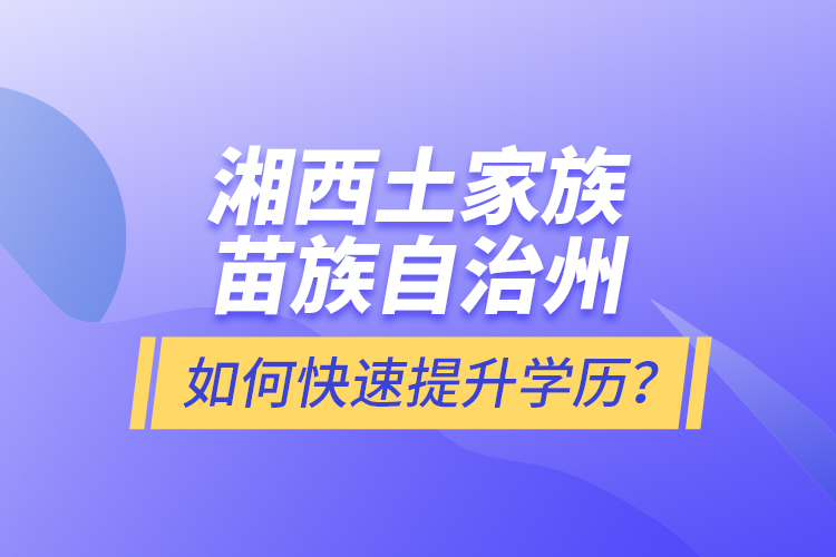 湘西土家族苗族自治州如何快速提升學(xué)歷？