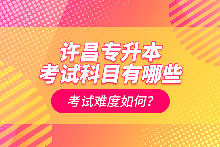 許昌專升本考試科目有哪些？考試難度如何？