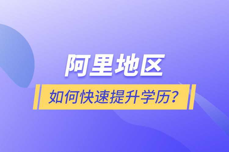 阿里地區(qū)如何快速提升學(xué)歷？
