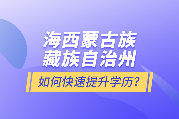 海西蒙古族藏族自治州如何快速提升學(xué)歷？