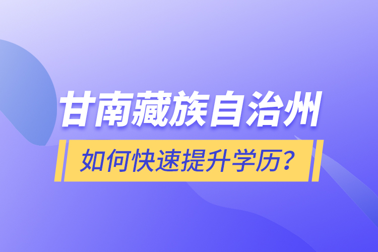 甘南藏族自治州如何快速提升學(xué)歷？