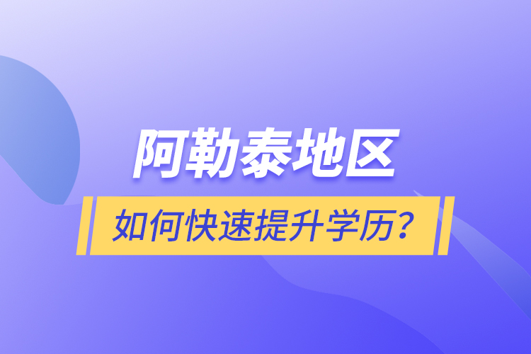 阿勒泰地區(qū)如何快速提升學(xué)歷？