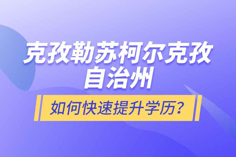 克孜勒蘇柯爾克孜自治州如何快速提升學(xué)歷？
