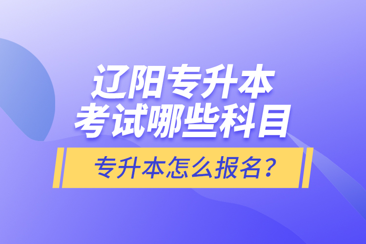 遼陽專升本考試哪些科目？專升本怎么報名？