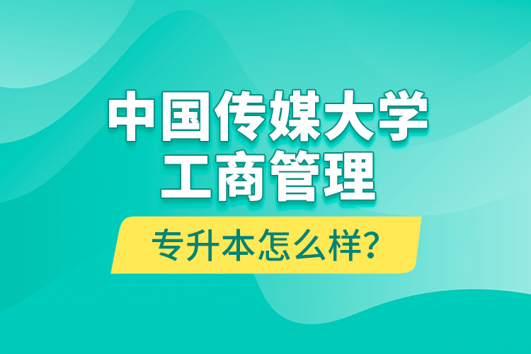 中國傳媒大學工商管理專升本怎么樣？