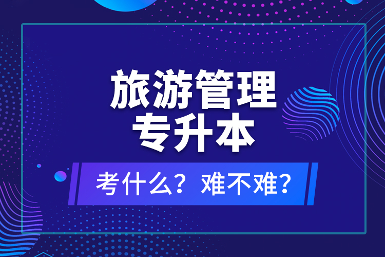 旅游管理專升本考什么？難不難？