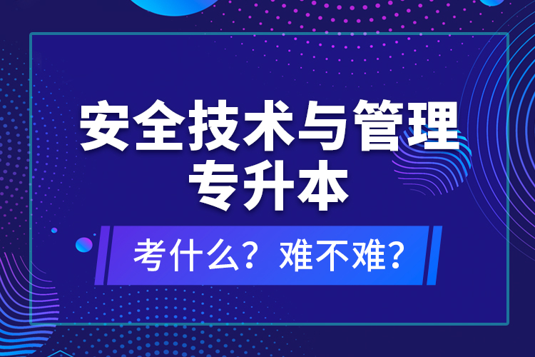 安全技術(shù)與管理專升本考什么？難不難？