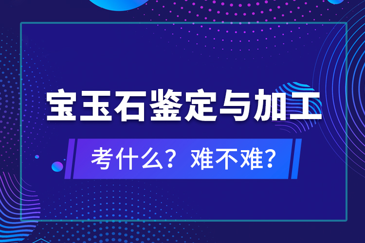 寶玉石鑒定與加工考什么？難不難？