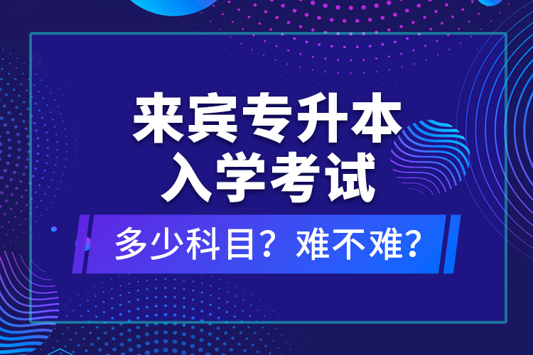 來賓專升本入學(xué)考試多少科目？難不難？