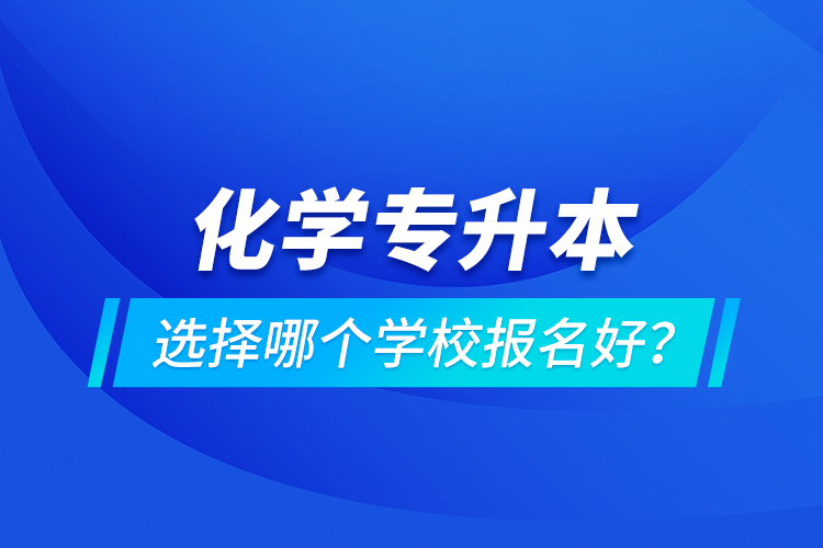 化學(xué)專升本選擇哪個學(xué)校報名好？