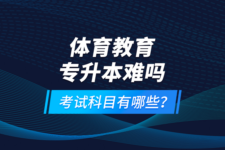 體育教育專(zhuān)升本難嗎？考試科目有哪些？