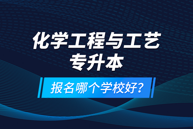 化學(xué)工程與工藝專升本報名哪個學(xué)校好？