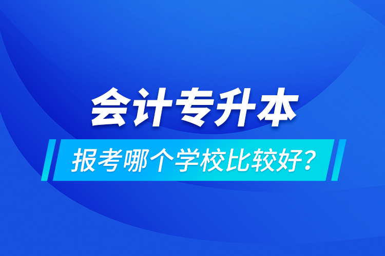 會計專升本報考哪個學校比較好？