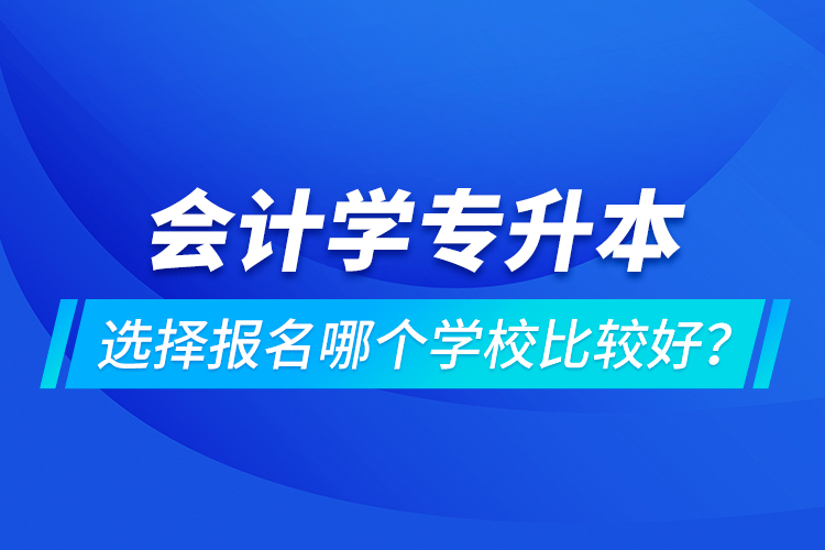 會(huì)計(jì)學(xué)專升本選擇報(bào)名哪個(gè)學(xué)校比較好？