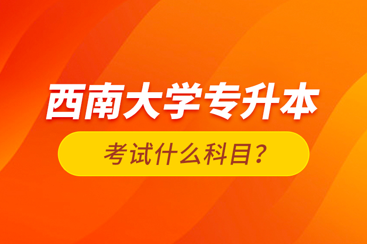 西南大學(xué)專升本考試什么科目？