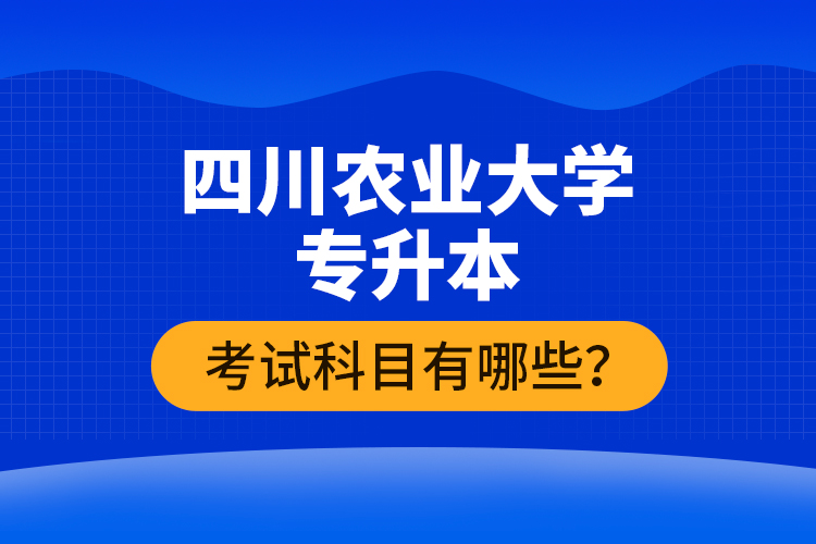 四川農(nóng)業(yè)大學(xué)專升本考試科目有哪些？