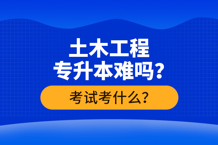 土木工程專升本難嗎？考試考什么？