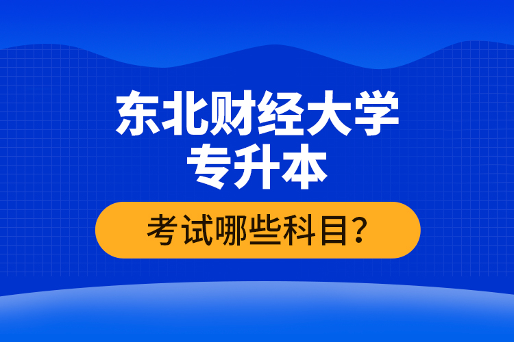 東北財(cái)經(jīng)大學(xué)專升本考試哪些科目？