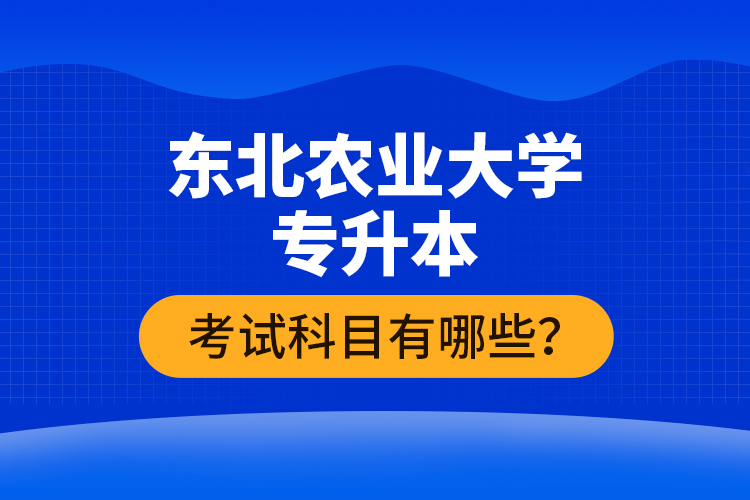 東北農(nóng)業(yè)大學(xué)專(zhuān)升本考試科目有哪些？