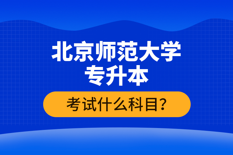 北京師范大學專升本考試什么科目？