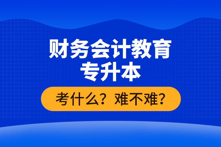 財務(wù)會計(jì)教育專升本考什么？難不難？