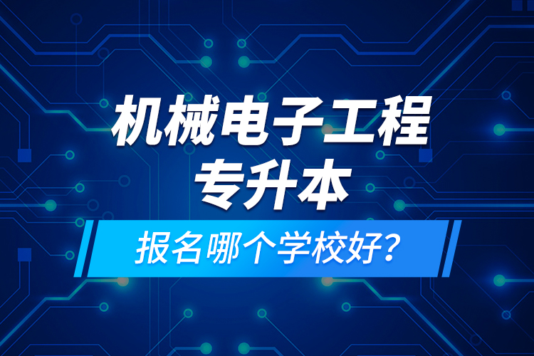 機(jī)械電子工程專(zhuān)升本報(bào)名哪個(gè)學(xué)校好？